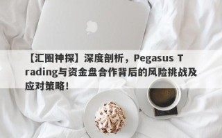 【汇圈神探】深度剖析，Pegasus Trading与资金盘合作背后的风险挑战及应对策略！