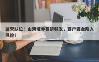 监管缺位！山海证券客诉频发，客户资金陷入风险？