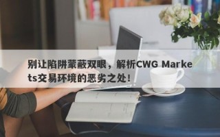 别让陷阱蒙蔽双眼，解析CWG Markets交易环境的恶劣之处！