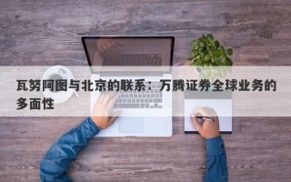 瓦努阿图与北京的联系：万腾证券全球业务的多面性