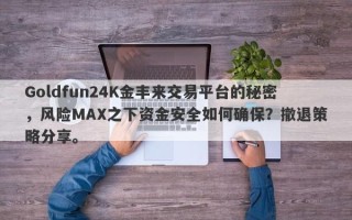 Goldfun24K金丰来交易平台的秘密，风险MAX之下资金安全如何确保？撤退策略分享。