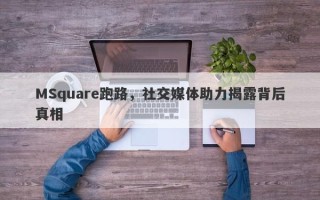 MSquare跑路，社交媒体助力揭露背后真相