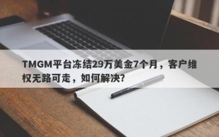 TMGM平台冻结29万美金7个月，客户维权无路可走，如何解决？