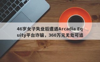 46岁女子失业后遭遇Arcadia Equity平台诈骗，360万元无处可追