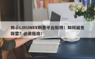 揭示LIRUNEX利惠平台陷阱！如何避免踩雷？必读指南！