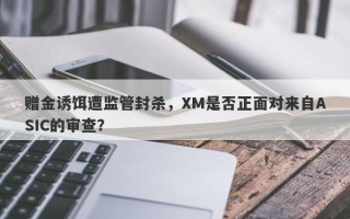 赠金诱饵遭监管封杀，XM是否正面对来自ASIC的审查？