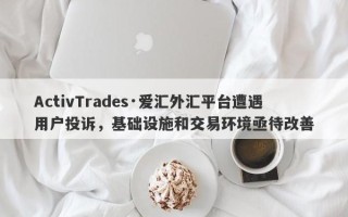 ActivTrades·爱汇外汇平台遭遇用户投诉，基础设施和交易环境亟待改善