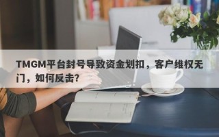 TMGM平台封号导致资金划扣，客户维权无门，如何反击？