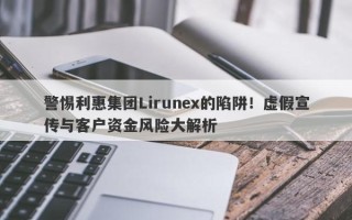 警惕利惠集团Lirunex的陷阱！虚假宣传与客户资金风险大解析