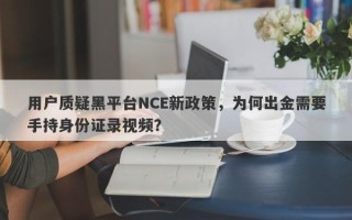 用户质疑黑平台NCE新政策，为何出金需要手持身份证录视频？