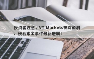 投资者注意，VT Markets抹除盈利、侵吞本金事件最新进展！