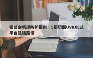 银监会新规防护指南：5招切断UVKXE式平台洗钱路径