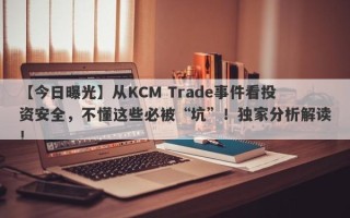 【今日曝光】从KCM Trade事件看投资安全，不懂这些必被“坑”！独家分析解读！