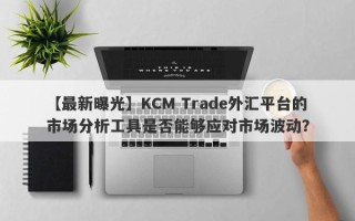 【最新曝光】KCM Trade外汇平台的市场分析工具是否能够应对市场波动？