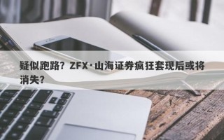 疑似跑路？ZFX·山海证券疯狂套现后或将消失？