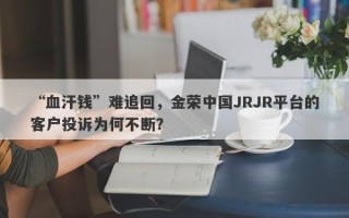 “血汗钱”难追回，金荣中国JRJR平台的客户投诉为何不断？