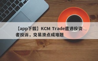 【app下载】KCM Trade遭遇投资者投诉，交易滑点成难题