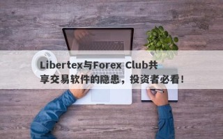 Libertex与Forex Club共享交易软件的隐患，投资者必看！