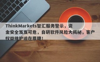 ThinkMarkets智汇服务警示，资金安全岌岌可危，自研软件风险大揭秘，客户权益维护迫在眉睫！