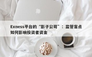 Exness平台的“影子公司”：监管盲点如何影响投资者资金