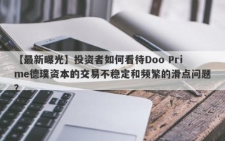 【最新曝光】投资者如何看待Doo Prime德璞资本的交易不稳定和频繁的滑点问题？