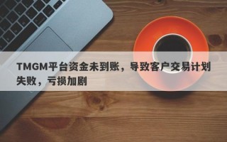 TMGM平台资金未到账，导致客户交易计划失败，亏损加剧