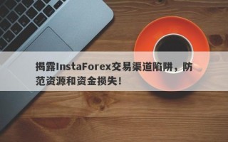 揭露InstaForex交易渠道陷阱，防范资源和资金损失！