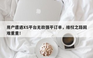 用户遭遇XS平台无故强平订单，维权之路困难重重！