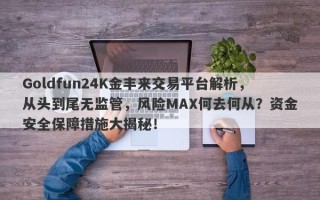 Goldfun24K金丰来交易平台解析，从头到尾无监管，风险MAX何去何从？资金安全保障措施大揭秘！