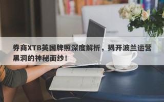 券商XTB英国牌照深度解析，揭开波兰运营黑洞的神秘面纱！