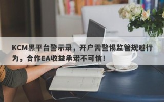 KCM黑平台警示录，开户需警惕监管规避行为，合作EA收益承诺不可信！