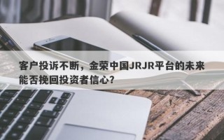 客户投诉不断，金荣中国JRJR平台的未来能否挽回投资者信心？