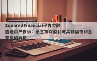 SquaredFinancial平方金融遭遇用户投诉：恶意扣除盈利与高额隔夜利息背后的真相