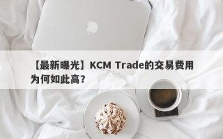 【最新曝光】KCM Trade的交易费用为何如此高？