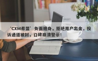 ‘CXM希盟’负面缠身，拒绝用户出金，投诉通道被封，口碑崩溃警示！