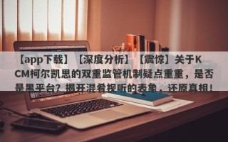 【app下载】【深度分析】【震惊】关于KCM柯尔凯思的双重监管机制疑点重重，是否是黑平台？揭开混肴视听的表象，还原真相！