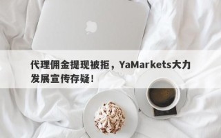 代理佣金提现被拒，YaMarkets大力发展宣传存疑！