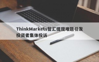 ThinkMarkets智汇提现难题引发投资者集体投诉