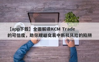 【app下载】全面解读KCM Trade的可信度，助你规避交易中断和风险的陷阱