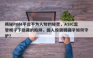 揭秘PGM平台不为人知的秘密，ASIC监管幌子下隐藏的陷阱，国人投资钱袋子如何守护？