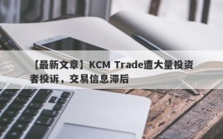 【最新文章】KCM Trade遭大量投资者投诉，交易信息滞后