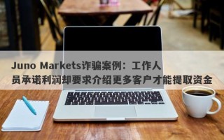 Juno Markets诈骗案例：工作人员承诺利润却要求介绍更多客户才能提取资金