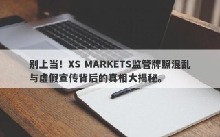 别上当！XS MARKETS监管牌照混乱与虚假宣传背后的真相大揭秘。