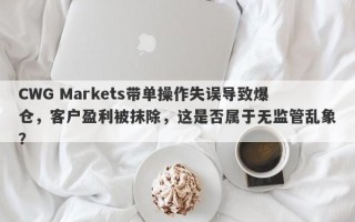 CWG Markets带单操作失误导致爆仓，客户盈利被抹除，这是否属于无监管乱象？