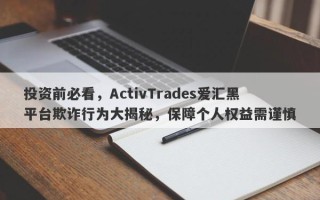 投资前必看，ActivTrades爱汇黑平台欺诈行为大揭秘，保障个人权益需谨慎