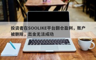 投资者在SOOLIKE平台翻仓盈利，账户被删除，出金无法成功