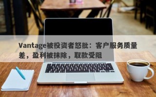 Vantage被投资者怒批：客户服务质量差，盈利被抹除，取款受阻