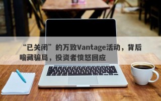 “已关闭”的万致Vantage活动，背后暗藏骗局，投资者愤怒回应