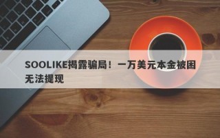 SOOLIKE揭露骗局！一万美元本金被困无法提现