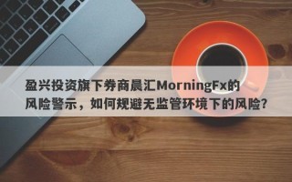 盈兴投资旗下券商晨汇MorningFx的风险警示，如何规避无监管环境下的风险？